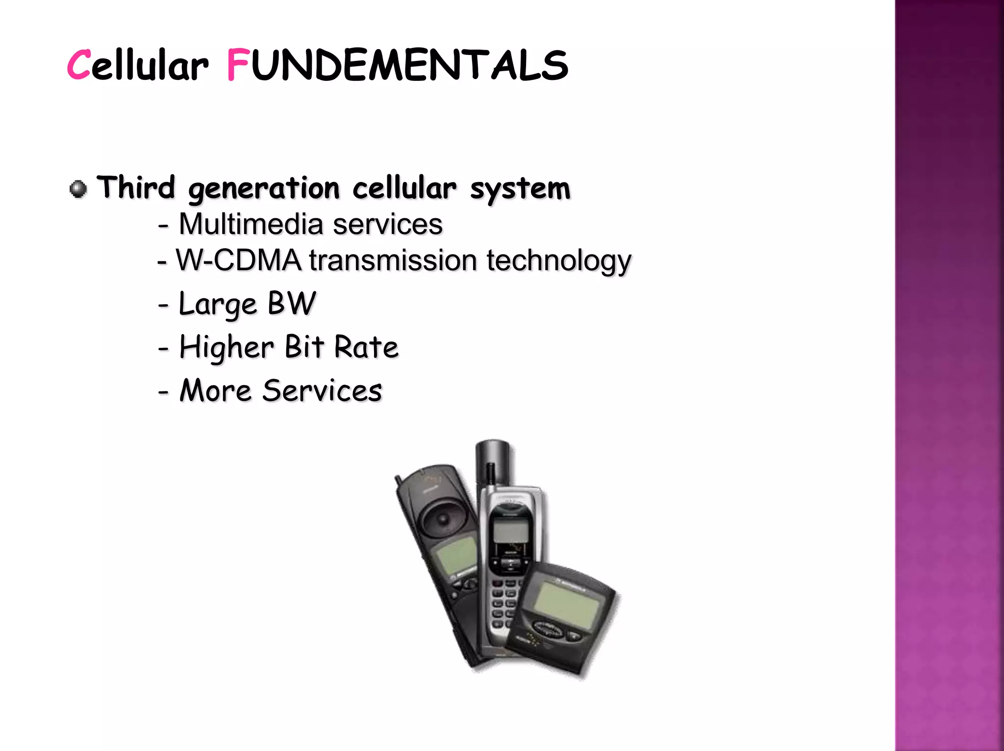 Third generation cellular system
- Multimedia services
- W-CDMA transmission technology
- Large BW
- Higher Bit Rate
- More Services
Cellular FUNDEMENTALS
 
