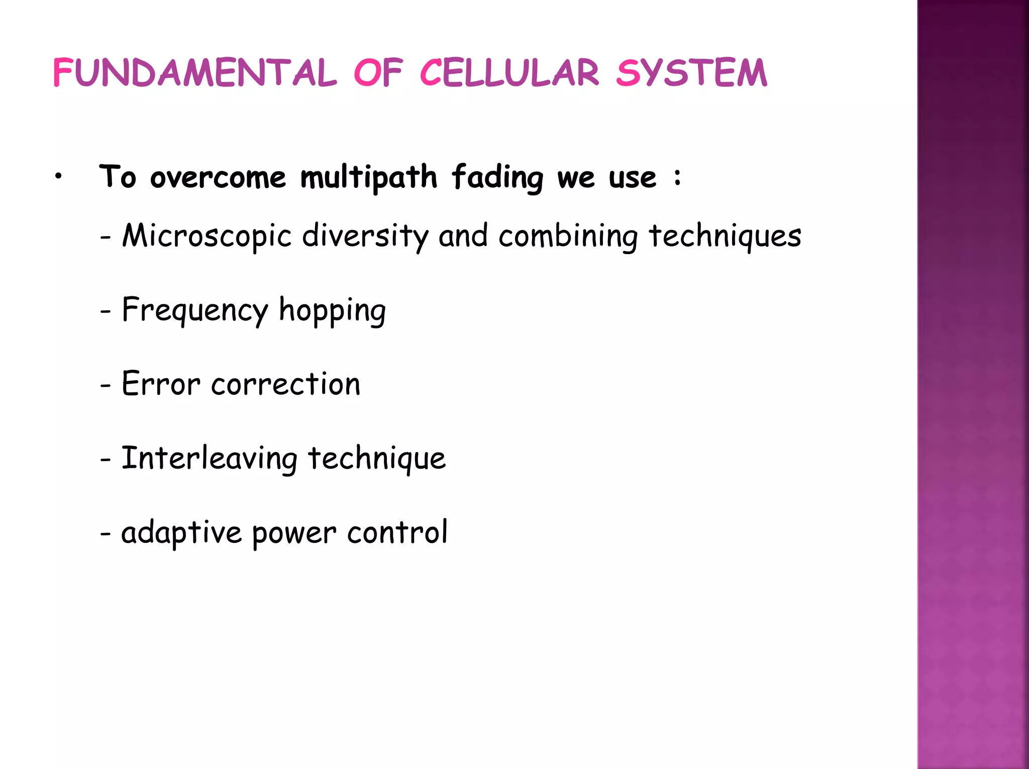 FUNDAMENTAL OF CELLULAR SYSTEM
• To overcome multipath fading we use :
- Microscopic diversity and combining techniques
- Frequency hopping
- Error correction
- Interleaving technique
- adaptive power control
 