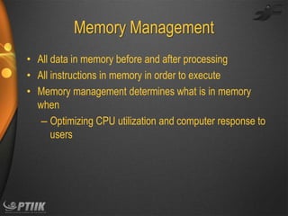Memory Management
• All data in memory before and after processing
• All instructions in memory in order to execute
• Memory management determines what is in memory
when
– Optimizing CPU utilization and computer response to
users

 