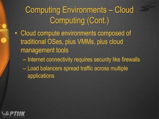 Computing Environments – Cloud
Computing (Cont.)
• Cloud compute environments composed of
traditional OSes, plus VMMs, plus cloud
management tools
– Internet connectivity requires security like firewalls
– Load balancers spread traffic across multiple
applications

 