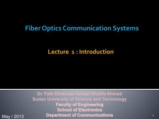 Lecture 1 : Introduction
May / 2013 1
Dr. Fath Elrahman Ismael Khalifa Ahmed
Sudan University of Science and Technology
Faculty of Engineering
School of Electronics
Department of Communications
 