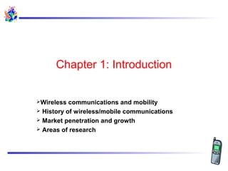 Chapter 1: Introduction
Wireless communications and mobility
 History of wireless/mobile communications
 Market penetration and growth
 Areas of research
 