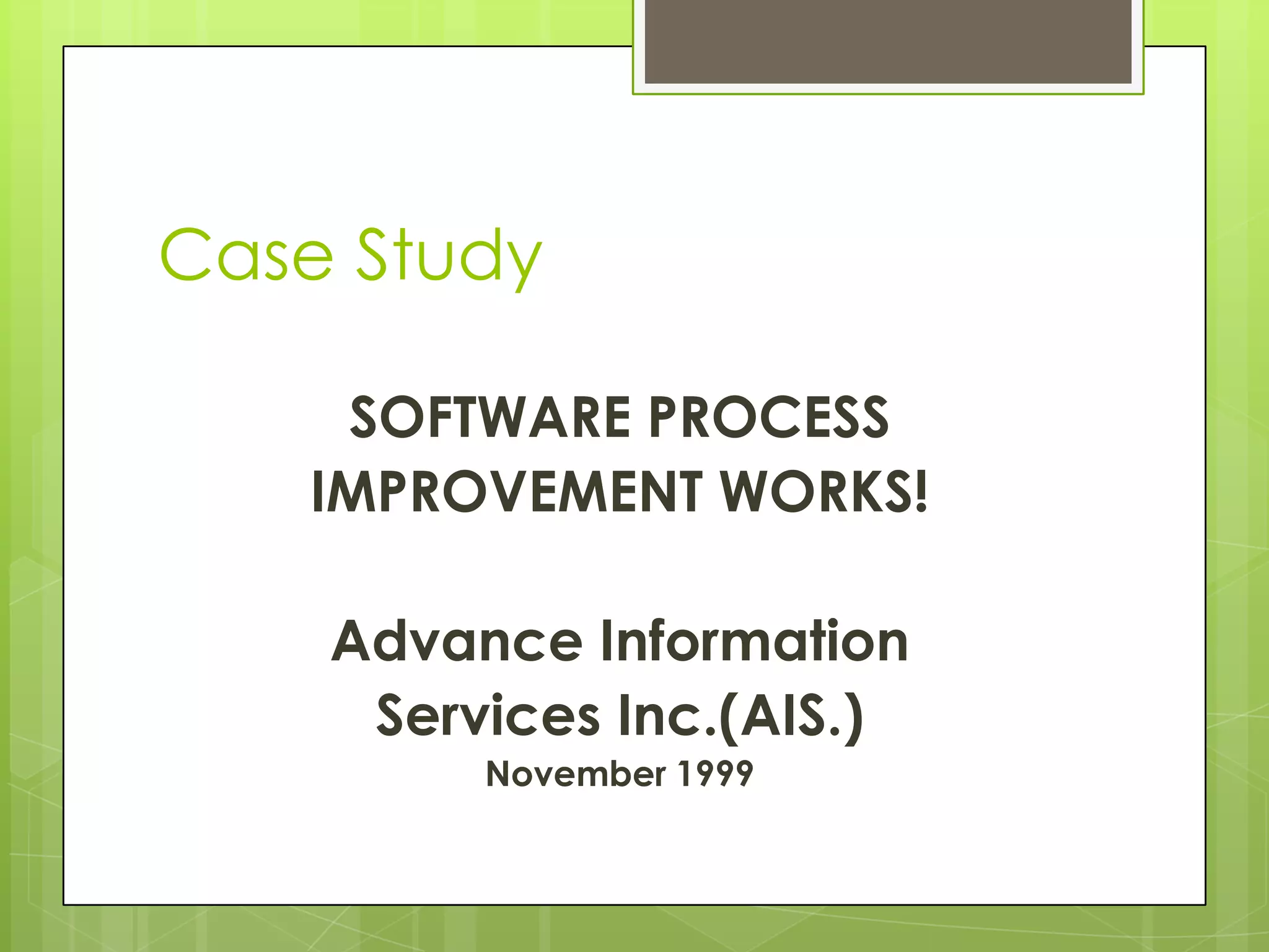 Case Study
SOFTWARE PROCESS
IMPROVEMENT WORKS!
Advance Information
Services Inc.(AIS.)
November 1999
 