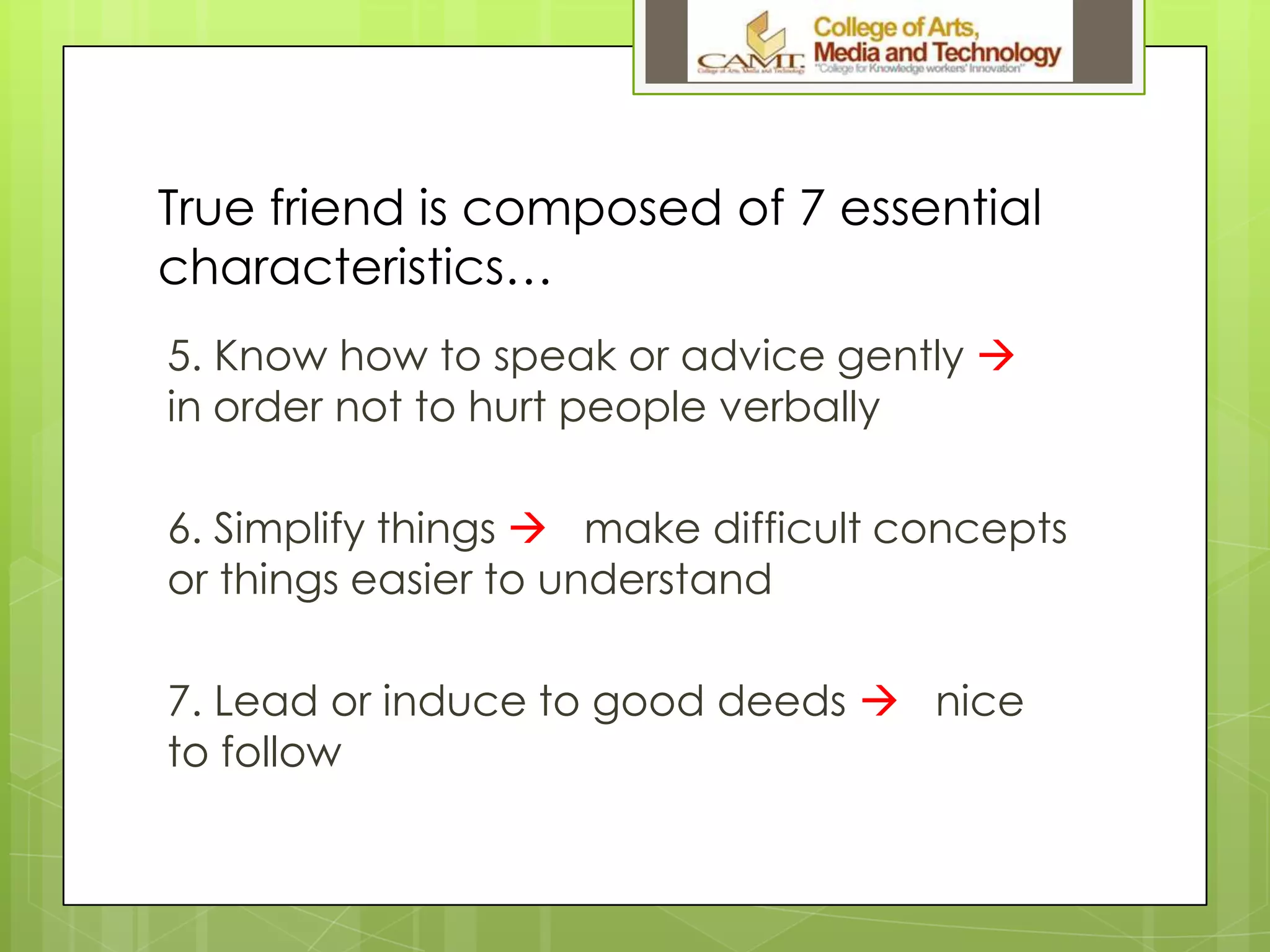 True friend is composed of 7 essential
characteristics…
5. Know how to speak or advice gently 
in order not to hurt people verbally
6. Simplify things  make difficult concepts
or things easier to understand
7. Lead or induce to good deeds  nice
to follow
 