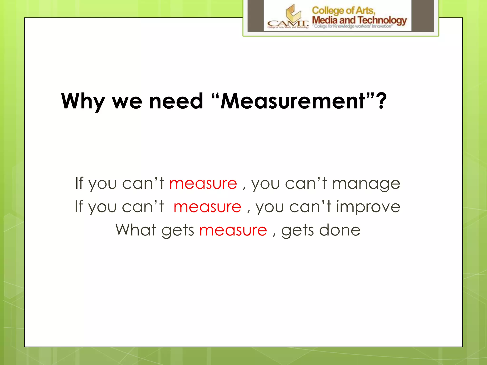 Why we need “Measurement”?
If you can’t measure , you can’t manage
If you can’t measure , you can’t improve
What gets measure , gets done
 
