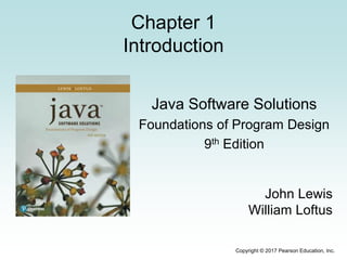 Copyright © 2017 Pearson Education, Inc.
Chapter 1
Introduction
Java Software Solutions
Foundations of Program Design
9th Edition
John Lewis
William Loftus
 