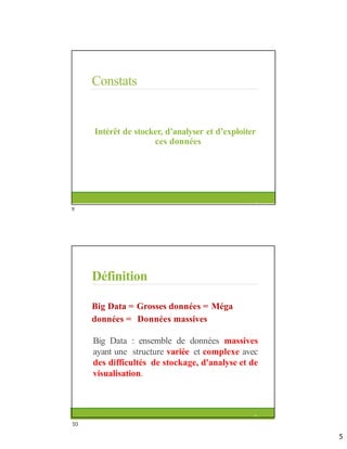 Constats
Intérêt de stocker, d’analyser et d’exploiter
ces données
9
Définition
Big Data = Grosses données = Méga
données = Données massives
Big Data : ensemble de données massives
ayant une structure variée et complexe avec
des difficultés de stockage, d'analyse et de
visualisation.
10
9
10
5
 