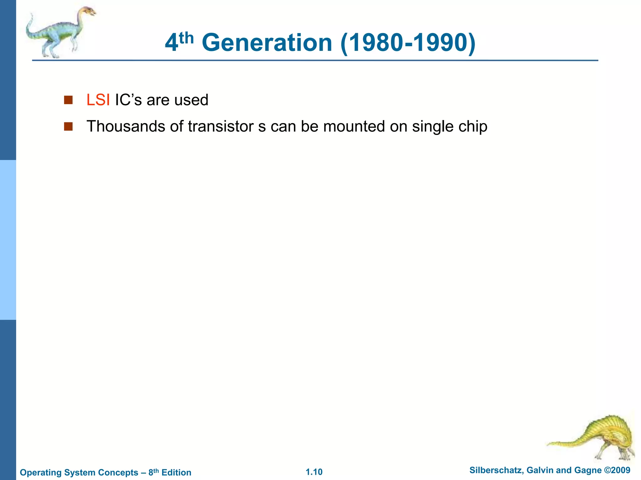 1.10 Silberschatz, Galvin and Gagne ©2009
Operating System Concepts – 8th Edition
4th Generation (1980-1990)
 LSI IC’s are used
 Thousands of transistor s can be mounted on single chip
 