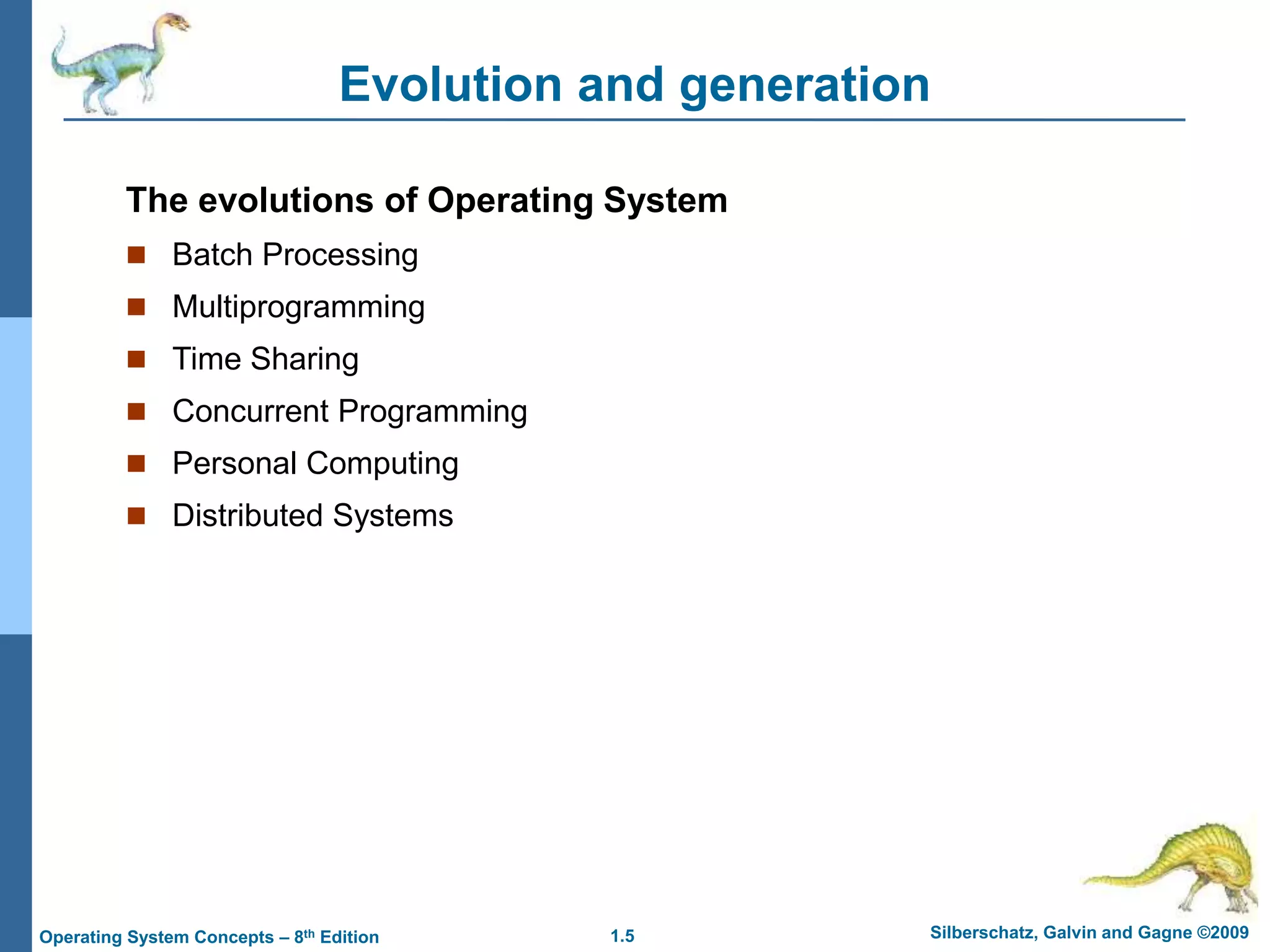 1.5 Silberschatz, Galvin and Gagne ©2009
Operating System Concepts – 8th Edition
Evolution and generation
The evolutions of Operating System
 Batch Processing
 Multiprogramming
 Time Sharing
 Concurrent Programming
 Personal Computing
 Distributed Systems
 