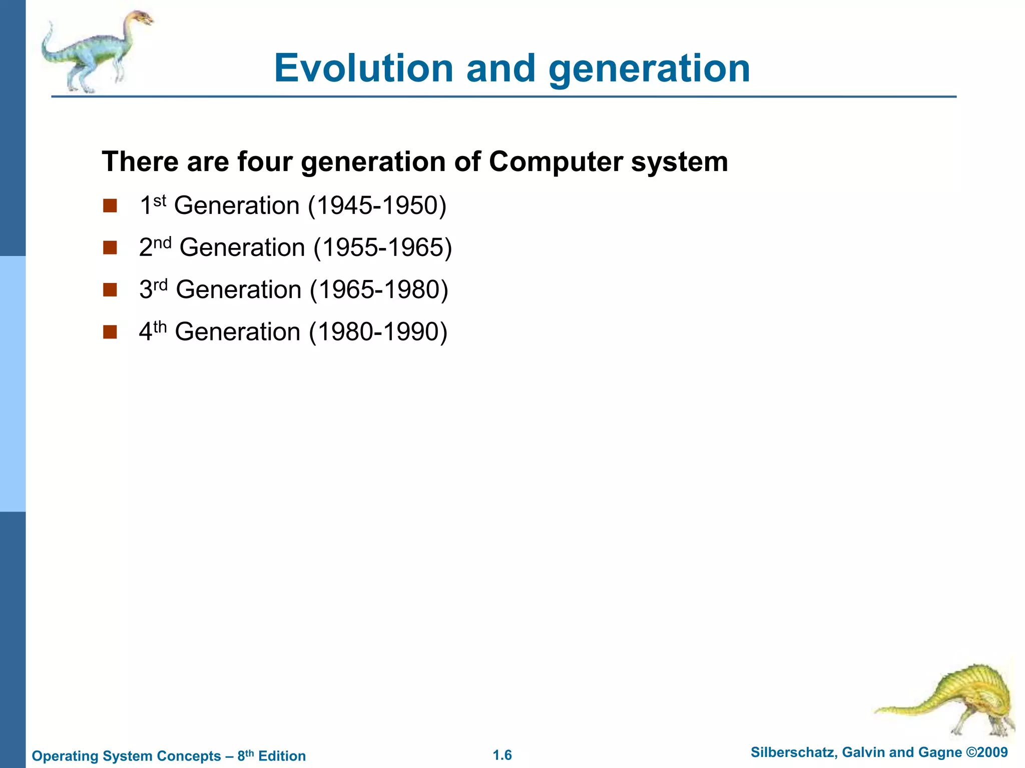 1.6 Silberschatz, Galvin and Gagne ©2009
Operating System Concepts – 8th Edition
Evolution and generation
There are four generation of Computer system
 1st Generation (1945-1950)
 2nd Generation (1955-1965)
 3rd Generation (1965-1980)
 4th Generation (1980-1990)
 