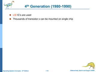 1.10 Silberschatz, Galvin and Gagne ©2009
Operating System Concepts – 8th Edition
4th Generation (1980-1990)
 LSI IC’s are used
 Thousands of transistor s can be mounted on single chip
 