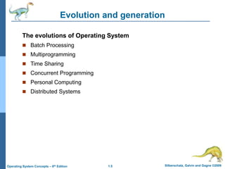 1.5 Silberschatz, Galvin and Gagne ©2009
Operating System Concepts – 8th Edition
Evolution and generation
The evolutions of Operating System
 Batch Processing
 Multiprogramming
 Time Sharing
 Concurrent Programming
 Personal Computing
 Distributed Systems
 