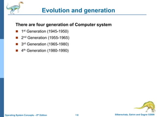1.6 Silberschatz, Galvin and Gagne ©2009
Operating System Concepts – 8th Edition
Evolution and generation
There are four generation of Computer system
 1st Generation (1945-1950)
 2nd Generation (1955-1965)
 3rd Generation (1965-1980)
 4th Generation (1980-1990)
 