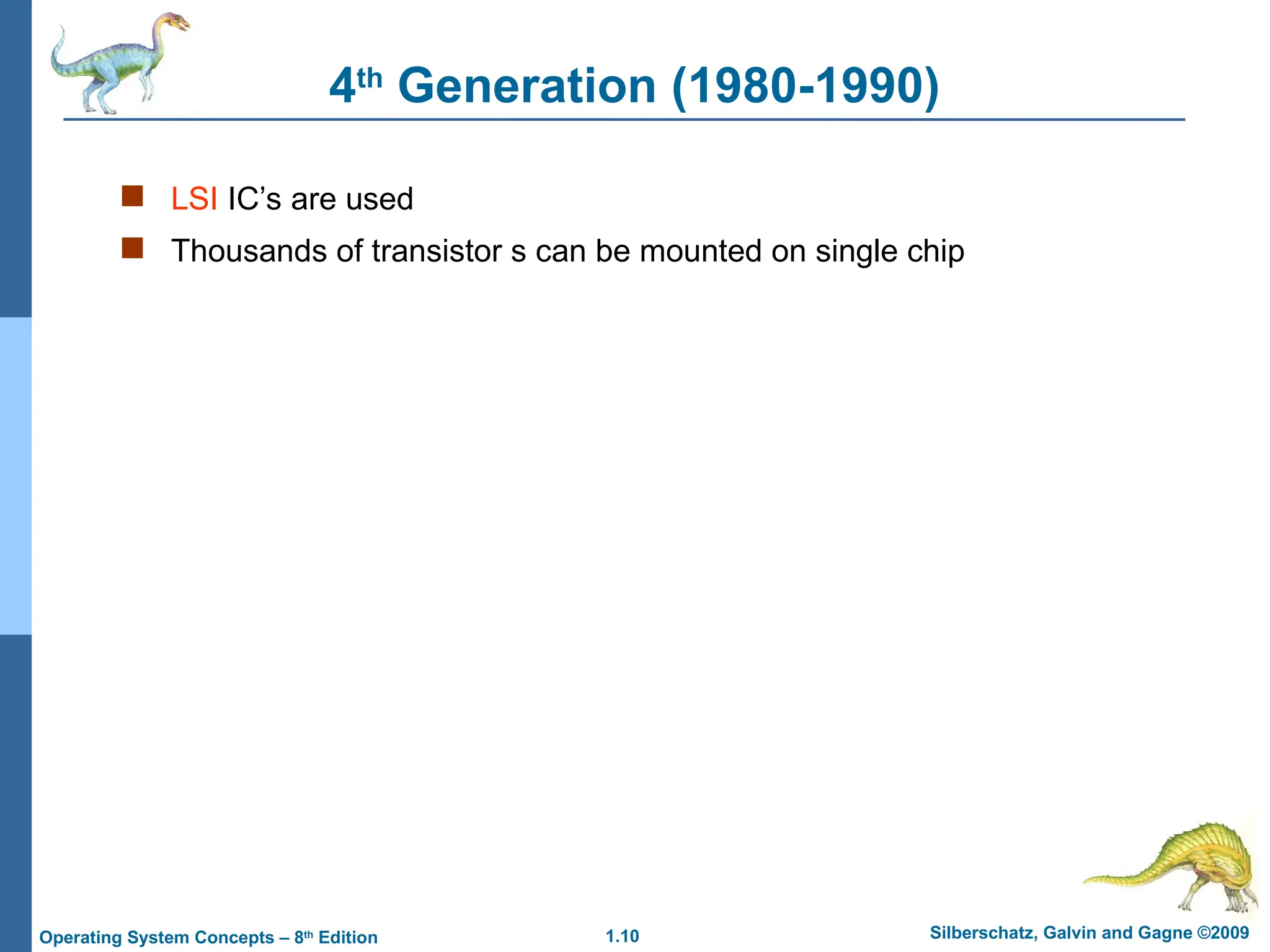 1.10 Silberschatz, Galvin and Gagne ©2009
Operating System Concepts – 8th
Edition
4th
Generation (1980-1990)
 LSI IC’s are used
 Thousands of transistor s can be mounted on single chip
 