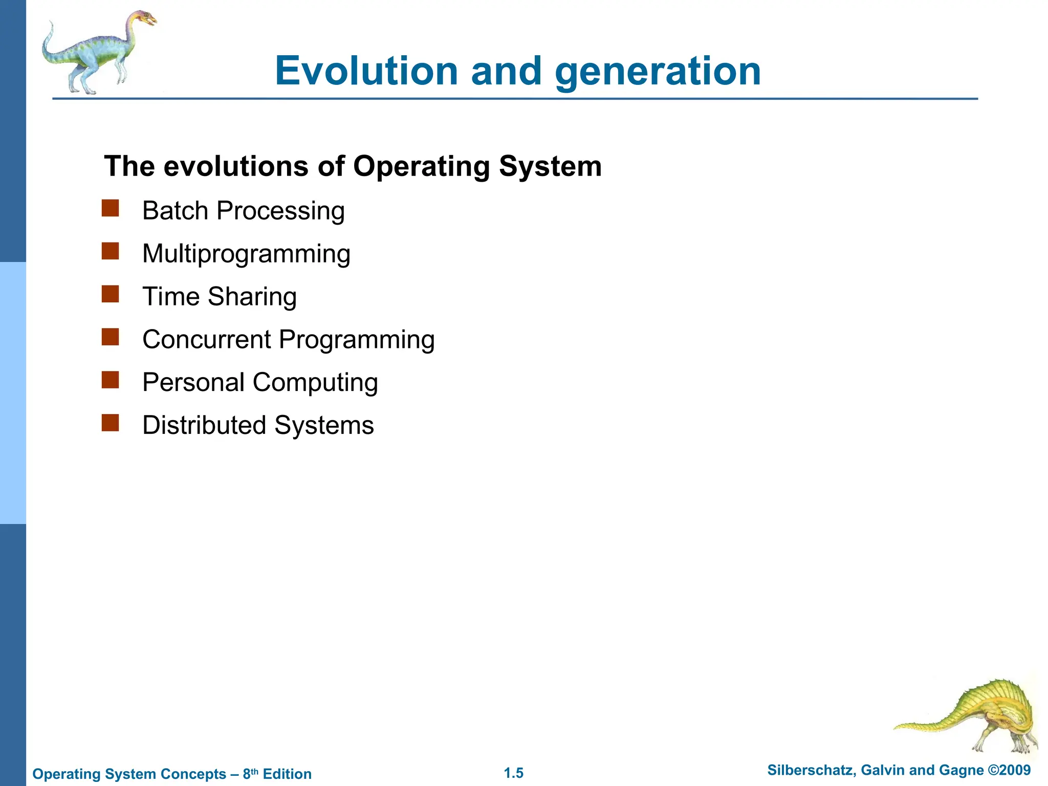 1.5 Silberschatz, Galvin and Gagne ©2009
Operating System Concepts – 8th
Edition
Evolution and generation
The evolutions of Operating System
 Batch Processing
 Multiprogramming
 Time Sharing
 Concurrent Programming
 Personal Computing
 Distributed Systems
 