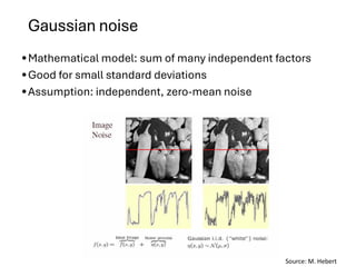 Gaussian noise
•Mathematical model: sum of many independent factors
•Good for small standard deviations
•Assumption: independent, zero-mean noise
Dr. Sujata P. Pathak, IT, KJSSE
Source: M. Hebert
 