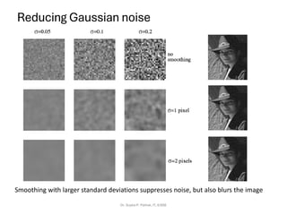 Smoothing with larger standard deviations suppresses noise, but also blurs the image
Reducing Gaussian noise
Dr. Sujata P. Pathak, IT, KJSSE
 