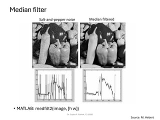 Median filter
• MATLAB: medfilt2(image, [h w])
Dr. Sujata P. Pathak, IT, KJSSE
Salt-and-pepper noise Median filtered
Source: M. Hebert
 