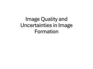 Image Quality and
Uncertainties in Image
Formation
 