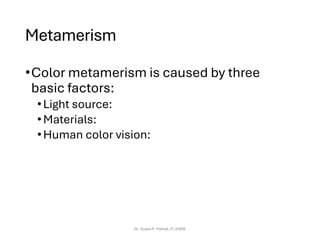 Metamerism
•Color metamerism is caused by three
basic factors:
•Light source:
•Materials:
•Human color vision:
Dr. Sujata P. Pathak, IT, KJSSE
 
