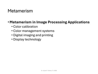 Metamerism
•Metamerism in Image Processing Applications
• Color calibration
• Color management systems
• Digital imaging and printing
• Display technology
Dr. Sujata P. Pathak, IT, KJSSE
 
