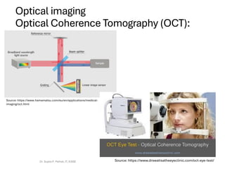 Optical imaging
Optical Coherence Tomography (OCT):
Dr. Sujata P. Pathak, IT, KJSSE Source: https://www.drswatisatheeyeclinic.com/oct-eye-test/
Source: https://www.hamamatsu.com/eu/en/applications/medical-
imaging/oct.html
 