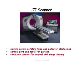 CT Scanner
• cowling covers rotating tube and detector electronics
• central port and table for patient
• computer console for control and image viewing
Dr. Sujata P. Pathak, IT, KJSSE
 