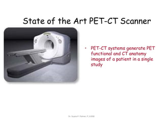 State of the Art PET-CT Scanner
• PET-CT systems generate PET
functional and CT anatomy
images of a patient in a single
study
Dr. Sujata P. Pathak, IT, KJSSE
 