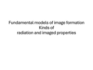 Fundamental models of image formation
Kinds of
radiation and imaged properties
 