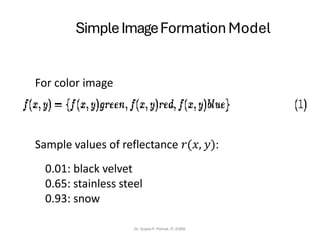 SimpleImageFormation Model
Dr. Sujata P. Pathak, IT, KJSSE
For color image
Sample values of reflectance 𝑟(𝑥, 𝑦):
0.01: black velvet
0.65: stainless steel
0.93: snow
 
