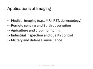 Applications of Imaging
•- Medical imaging (e.g., MRI, PET, dermatology)
•- Remote sensing and Earth observation
•- Agriculture and crop monitoring
•- Industrial inspection and quality control
•- Military and defense surveillance
Dr. Sujata P. Pathak, IT, KJSSE
 