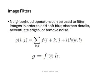 Image Filters
•Neighborhood operators can be used to filter
images in order to add soft blur, sharpen details,
accentuate edges, or remove noise
Dr. Sujata P. Pathak, IT, KJSSE
 