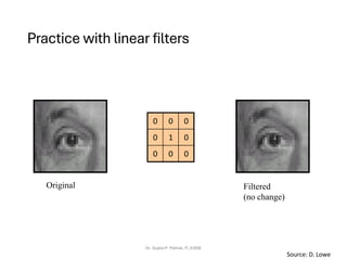 Practice with linear filters
Dr. Sujata P. Pathak, IT, KJSSE
0
0
0
0
1
0
0
0
0
Original Filtered
(no change)
Source: D. Lowe
 