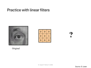 Practice with linear filters
Dr. Sujata P. Pathak, IT, KJSSE
0
0
0
1
0
0
0
0
0
Original
?
Source: D. Lowe
 
