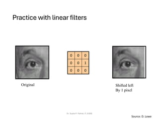 Practice with linear filters
Dr. Sujata P. Pathak, IT, KJSSE
0
0
0
1
0
0
0
0
0
Original Shifted left
By 1 pixel
Source: D. Lowe
 