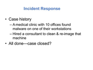 Incident Response
• Case history
– A medical clinic with 10 offices found
malware on one of their workstations
– Hired a consultant to clean & re-image that
machine
• All done—case closed?
 