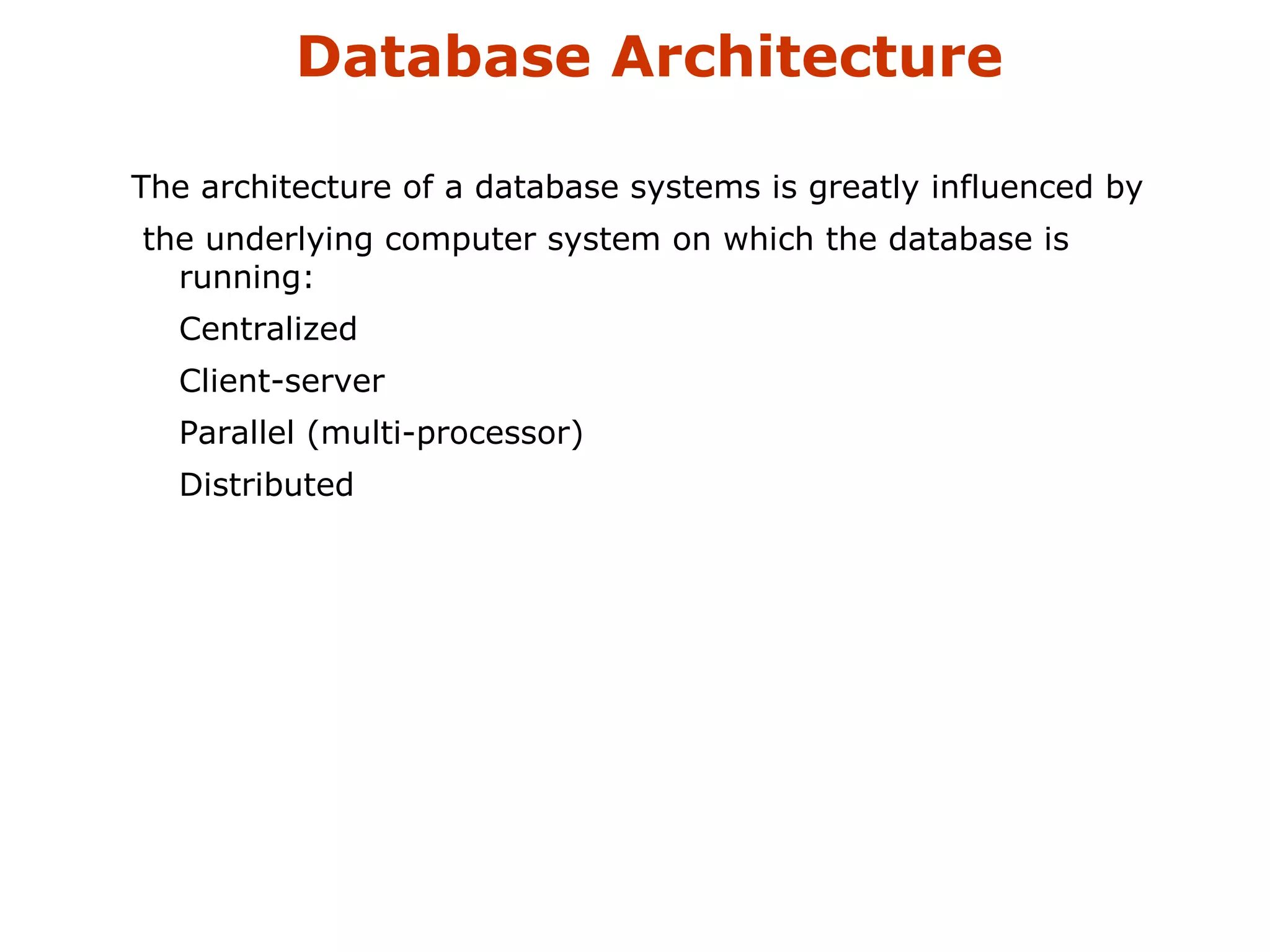 Database Architecture 
The architecture of a database systems is greatly influenced by 
the underlying computer system on which the database is 
running: 
Centralized 
Client-server 
Parallel (multi-processor) 
Distributed 
 