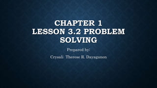 CHAPTER 1
LESSON 3.2 PROBLEM
SOLVING
Prepared by:
Crysali Therese R. Dayaganon
 