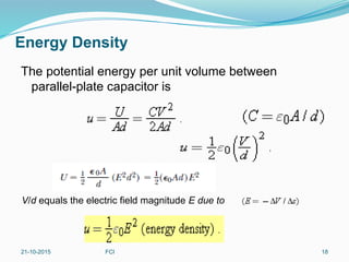 Energy Density
The potential energy per unit volume between
parallel-plate capacitor is
21-10-2015 FCI 18
V/d equals the electric field magnitude E due to
 