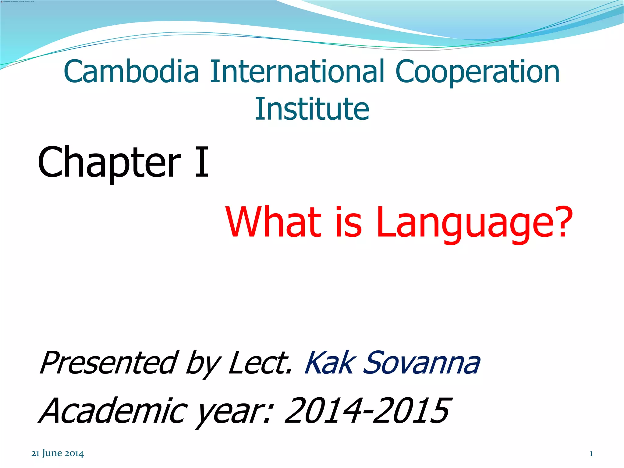 1
Cambodia International Cooperation
Institute
Chapter I
What is Language?
Presented by Lect. Kak Sovanna
Academic year: 2014-2015
21 June 2014
 