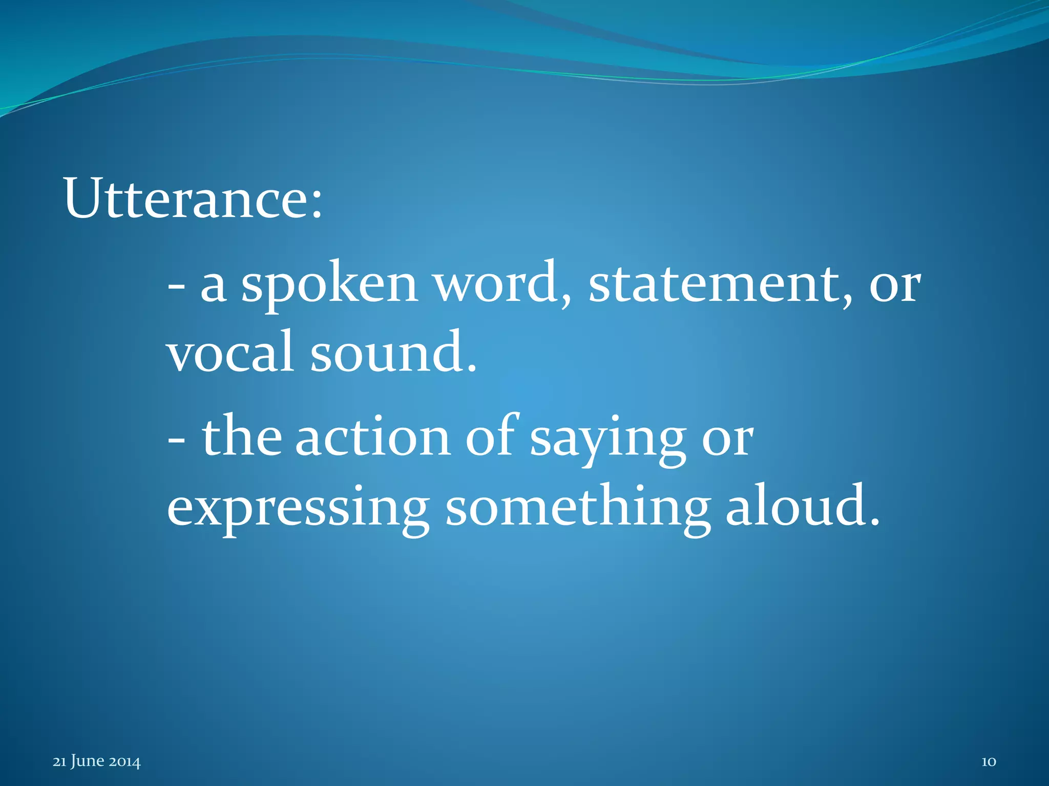 Utterance:
- a spoken word, statement, or
vocal sound.
- the action of saying or
expressing something aloud.
21 June 2014 10
 