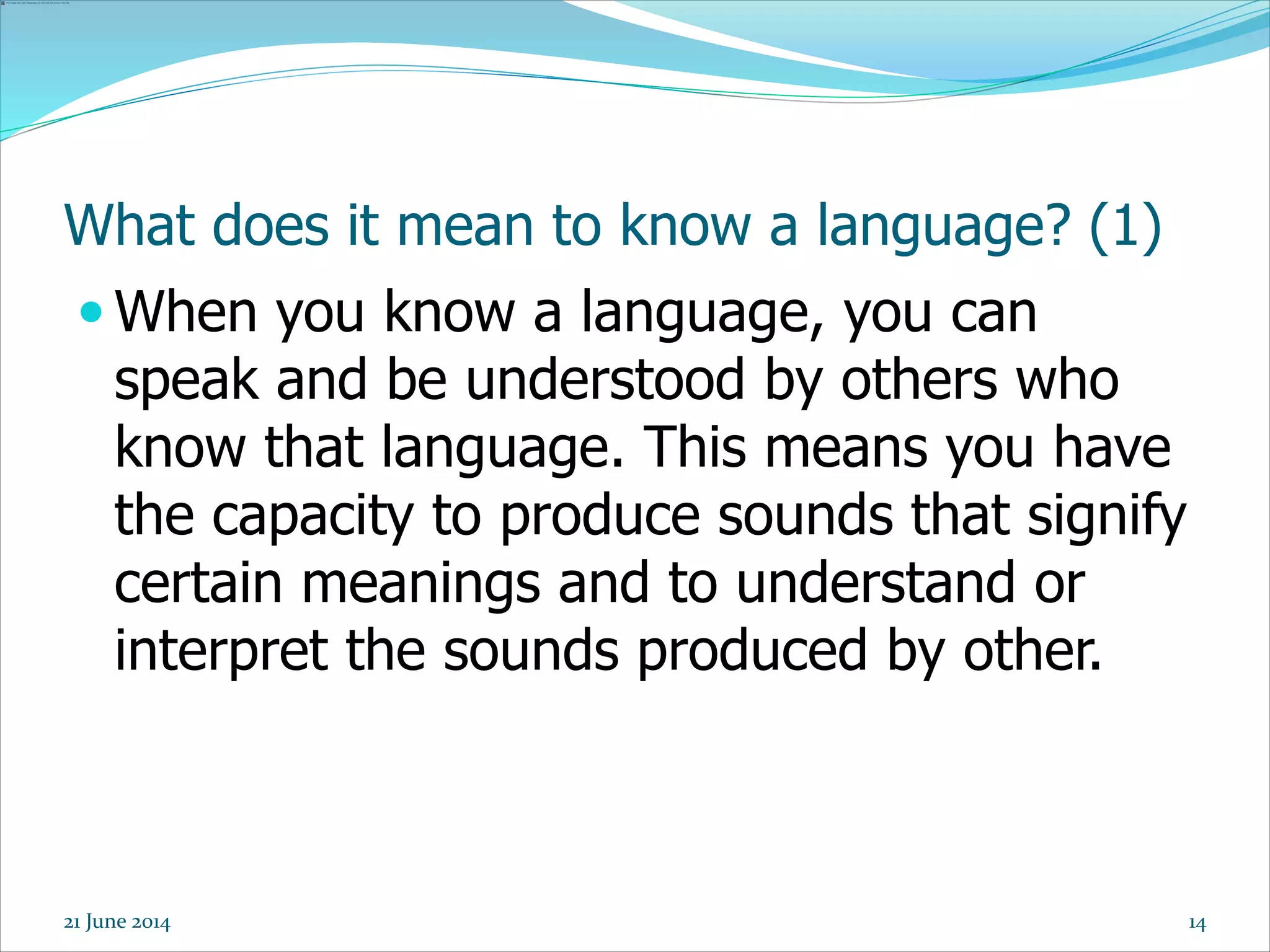 14
What does it mean to know a language? (1)
 When you know a language, you can
speak and be understood by others who
know that language. This means you have
the capacity to produce sounds that signify
certain meanings and to understand or
interpret the sounds produced by other.
21 June 2014
 