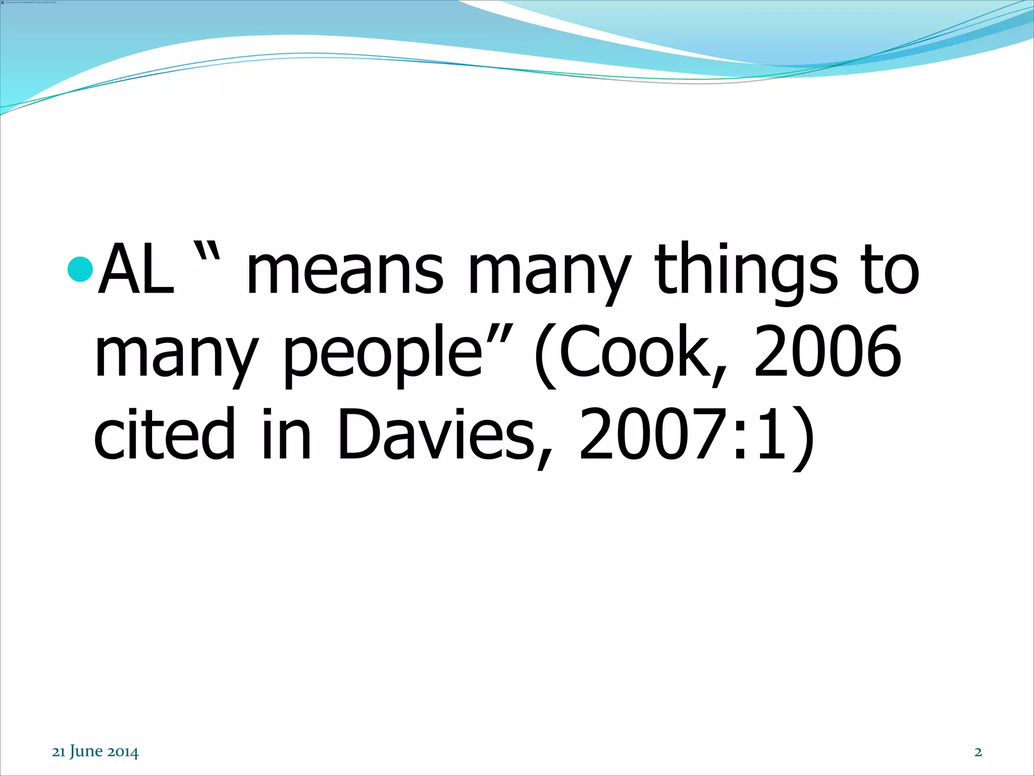 AL “ means many things to
many people” (Cook, 2006
cited in Davies, 2007:1)
21 June 2014 2
 