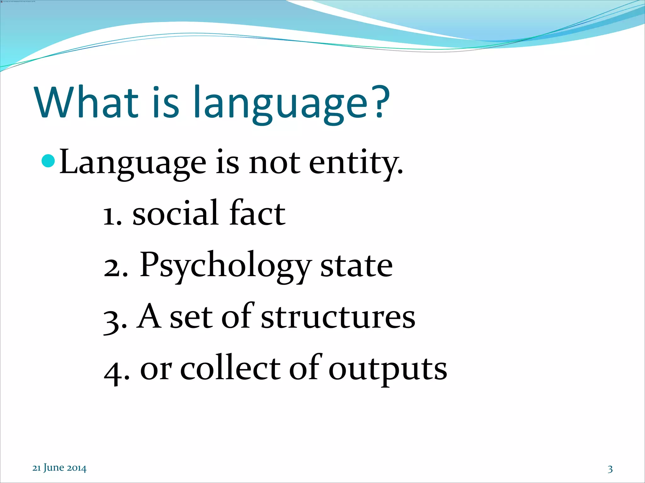 3
What is language?
Language is not entity.
1. social fact
2. Psychology state
3. A set of structures
4. or collect of outputs
21 June 2014
 