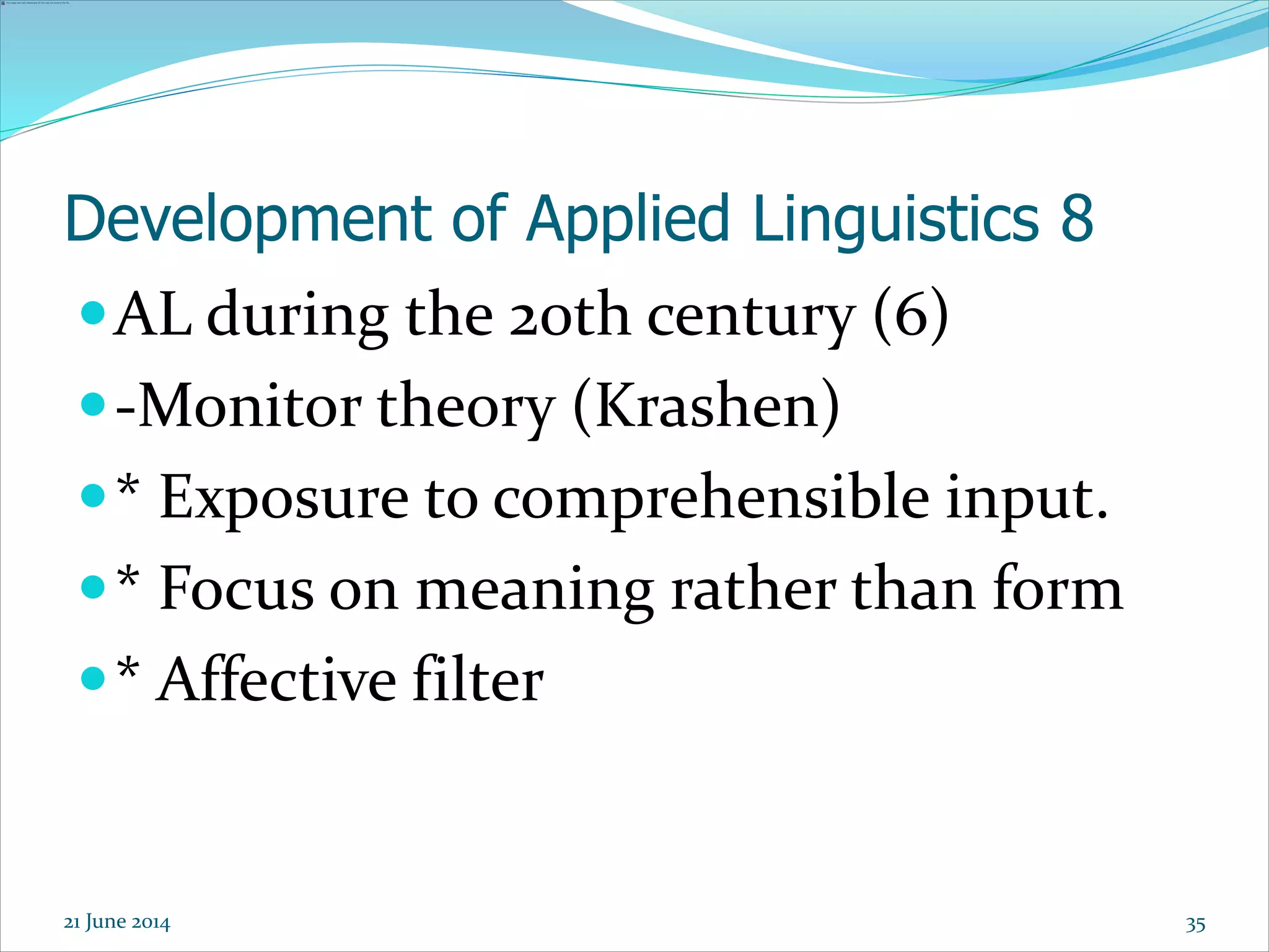Development of Applied Linguistics 8
AL during the 20th century (6)
-Monitor theory (Krashen)
* Exposure to comprehensible input.
* Focus on meaning rather than form
* Affective filter
3521 June 2014
 