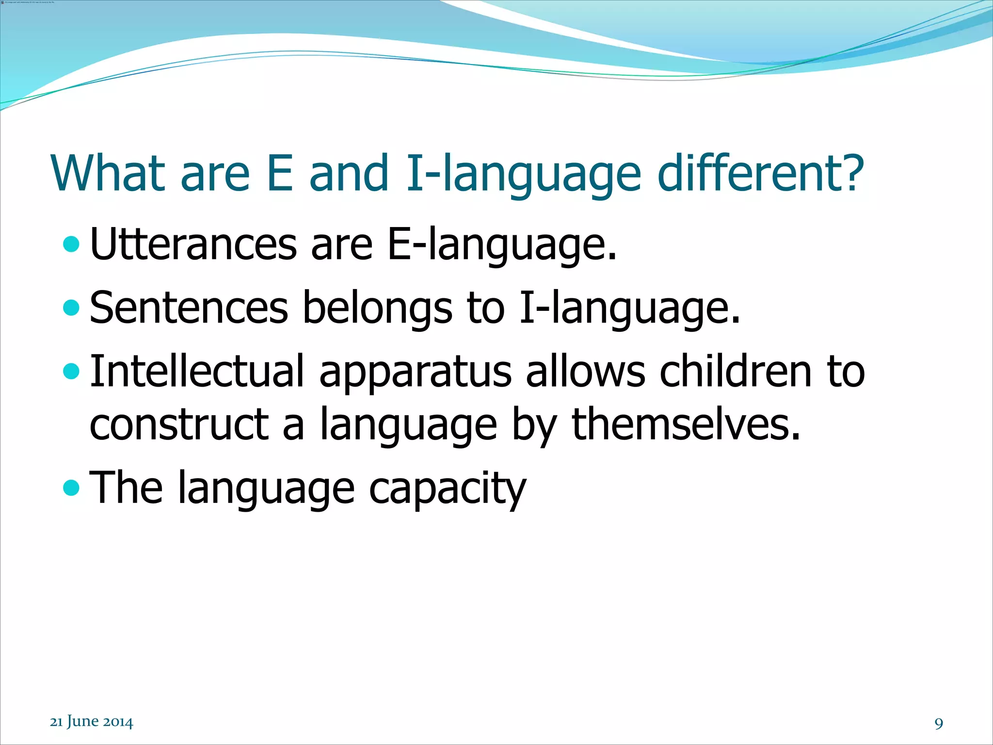 9
What are E and I-language different?
 Utterances are E-language.
 Sentences belongs to I-language.
 Intellectual apparatus allows children to
construct a language by themselves.
 The language capacity
21 June 2014
 