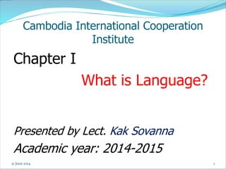 1
Cambodia International Cooperation
Institute
Chapter I
What is Language?
Presented by Lect. Kak Sovanna
Academic year: 2014-2015
21 June 2014
 