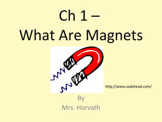 Ch 1 –
What Are Magnets

                    http://www.sodahead.com/


          By
     Mrs. Horvath
 