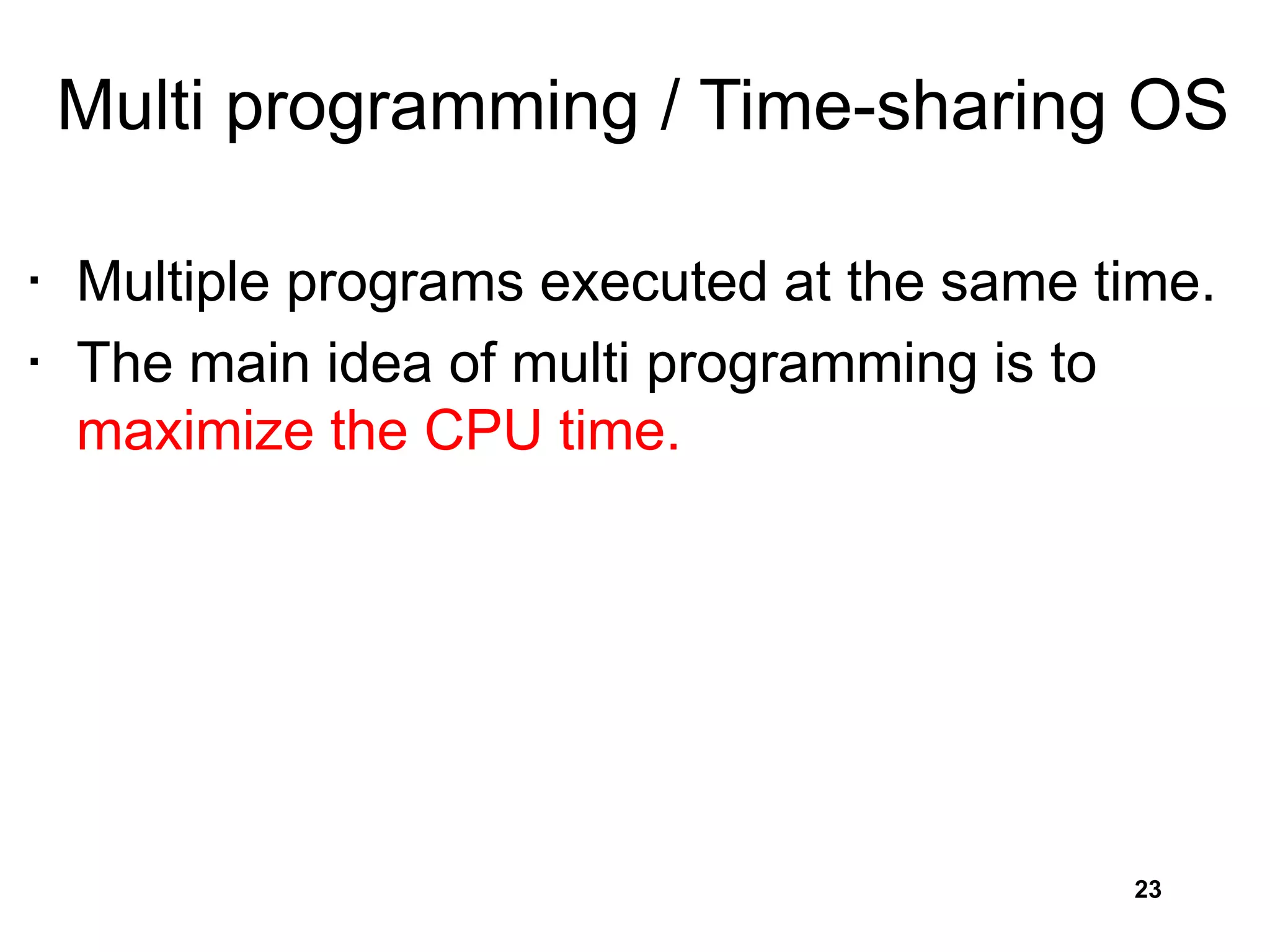 Multi programming / Time-sharing OS
• Multiple programs executed at the same time.
• The main idea of multi programming is to
maximize the CPU time.
23
 