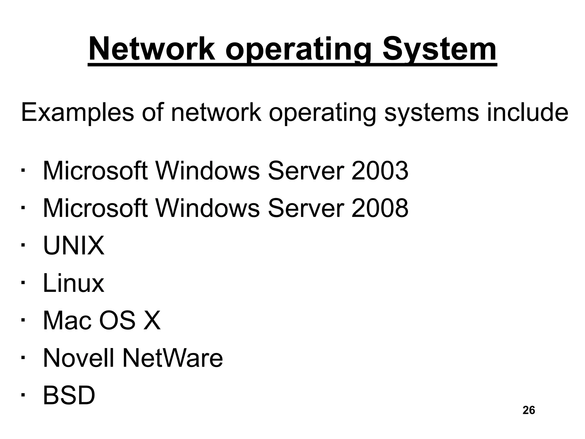 Network operating System
Examples of network operating systems include
• Microsoft Windows Server 2003
• Microsoft Windows Server 2008
• UNIX
• Linux
• Mac OS X
• Novell NetWare
• BSD 26
 